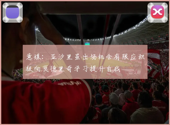 意媒：亚沙里虽出场机会有限应积极向莫德里奇学习提升自我