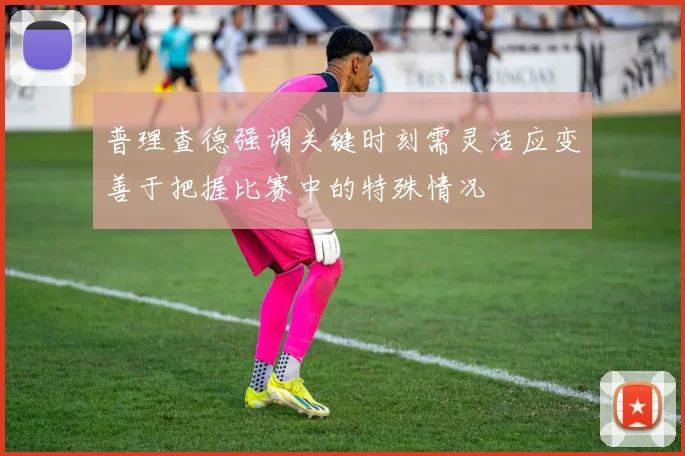 普理查德强调关键时刻需灵活应变善于把握比赛中的特殊情况