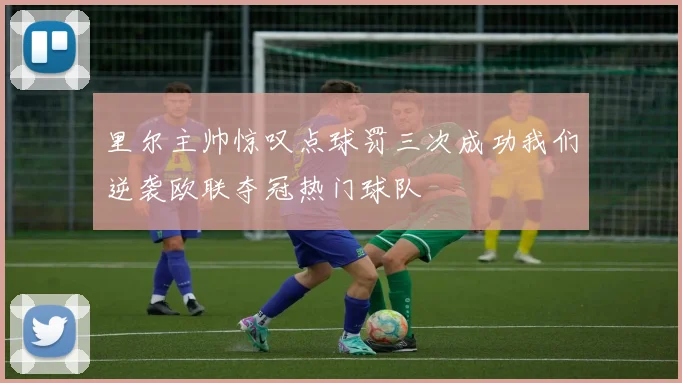 里尔主帅惊叹点球罚三次成功我们逆袭欧联夺冠热门球队
