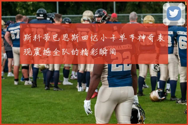 斯科蒂巴恩斯回忆小卡单节神奇表现震撼全队的精彩瞬间