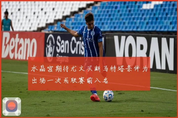 水晶宫期待尤文买断马特塔条件为出场一次或联赛前八名