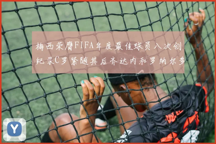 梅西荣膺FIFA年度最佳球员八次创纪录C罗紧随其后齐达内和罗纳尔多并列第三