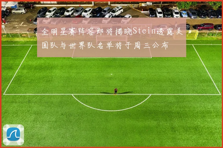 全明星赛阵容即将揭晓Stein透露美国队与世界队名单将于周三公布