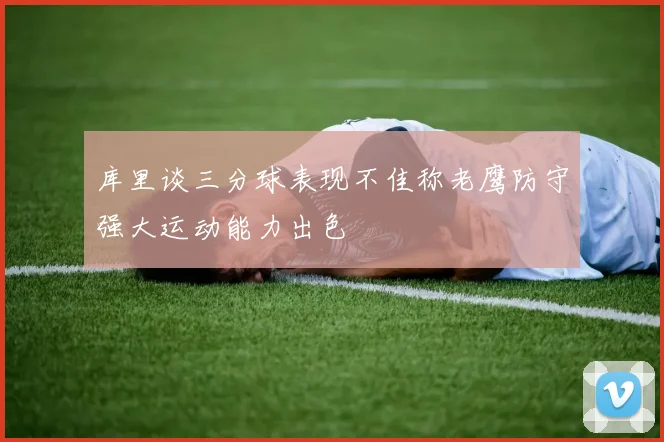 库里谈三分球表现不佳称老鹰防守强大运动能力出色