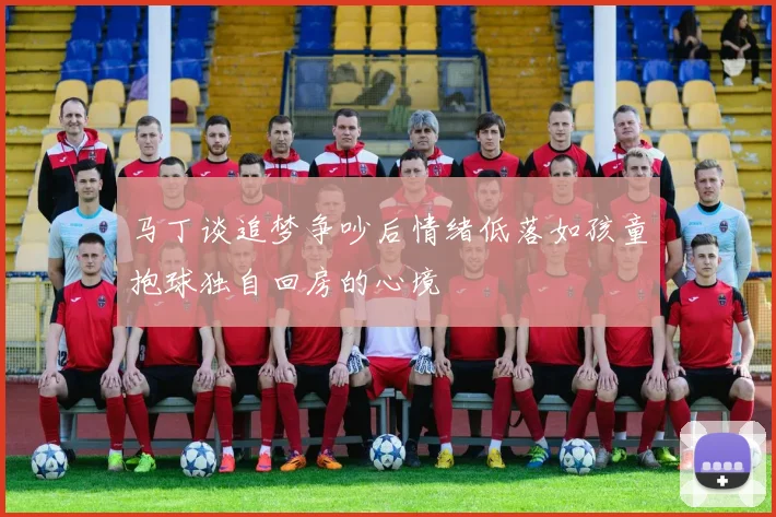 马丁谈追梦争吵后情绪低落如孩童抱球独自回房的心境
