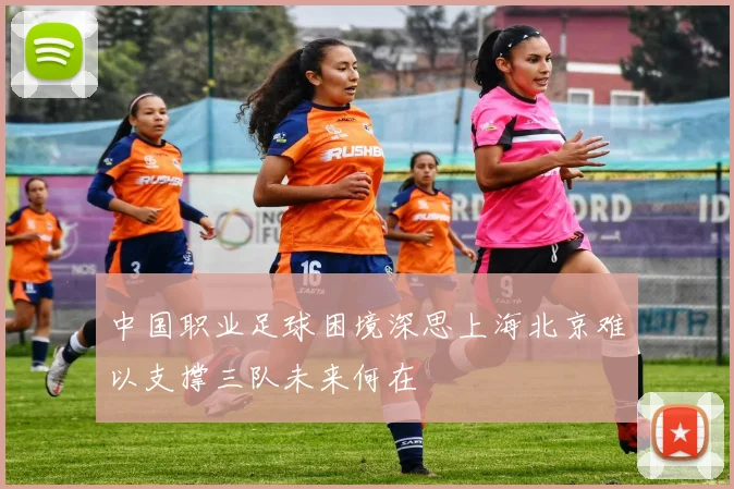 中国职业足球困境深思上海北京难以支撑三队未来何在