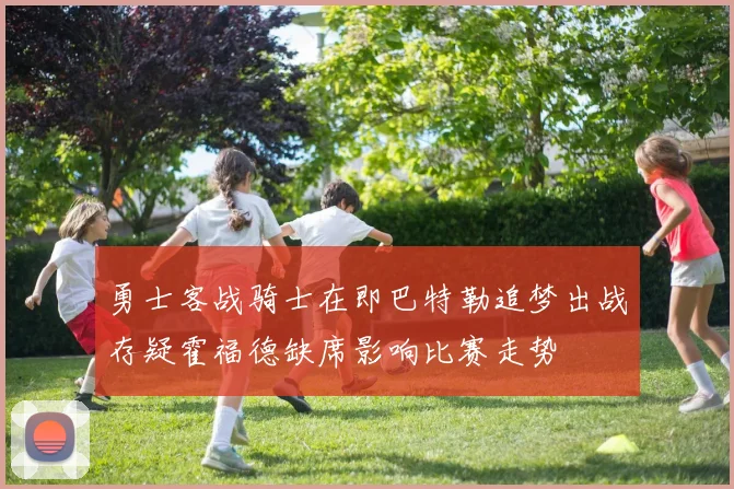 勇士客战骑士在即巴特勒追梦出战存疑霍福德缺席影响比赛走势