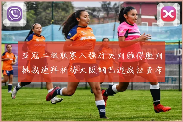 亚冠二级联赛八强对决利雅得胜利挑战迪拜祈祷大阪钢巴迎战拉查布里府