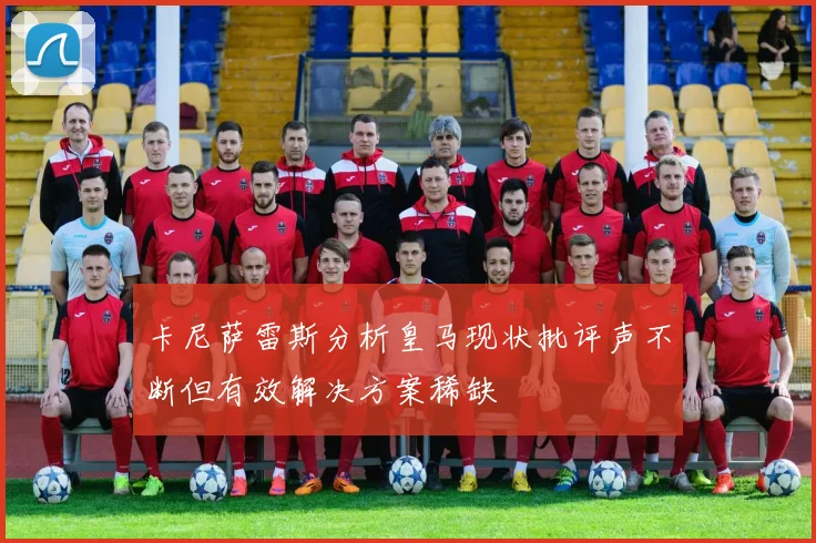 卡尼萨雷斯分析皇马现状批评声不断但有效解决方案稀缺