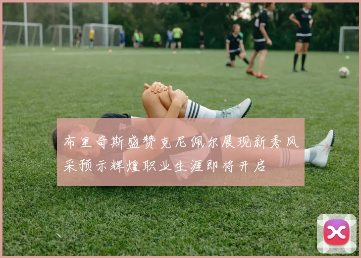 布里奇斯盛赞克尼佩尔展现新秀风采预示辉煌职业生涯即将开启