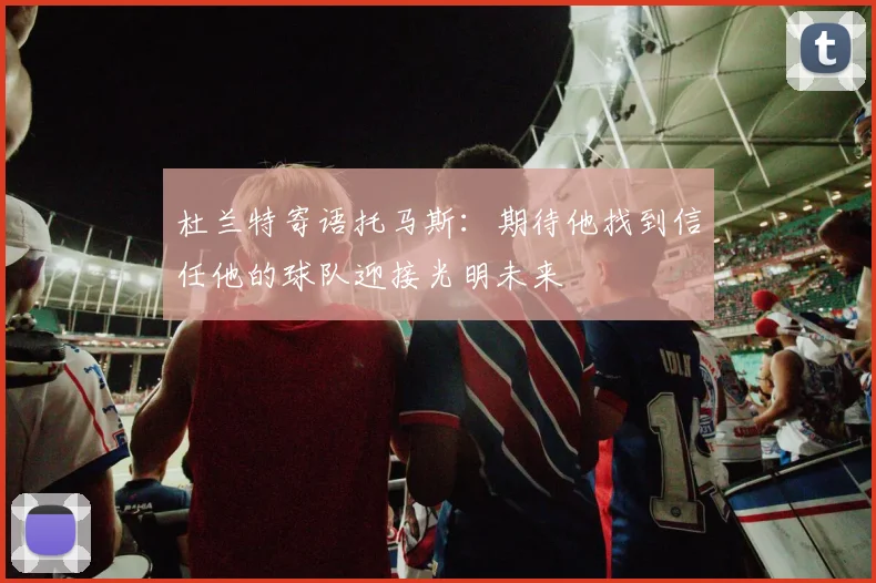 杜兰特寄语托马斯：期待他找到信任他的球队迎接光明未来