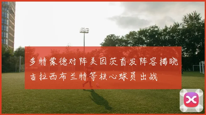 多特蒙德对阵美因茨首发阵容揭晓吉拉西布兰特等核心球员出战