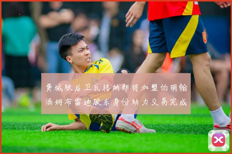 费城联后卫瓦格纳即将加盟伯明翰汤姆布雷迪股东身份助力交易完成