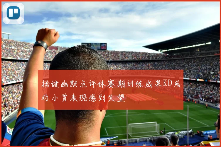 杨健幽默点评休赛期训练成果KD或对小贾表现感到失望
