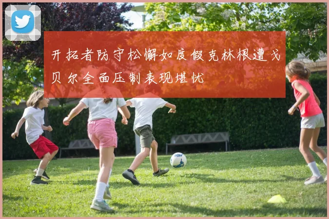开拓者防守松懈如度假克林根遭戈贝尔全面压制表现堪忧
