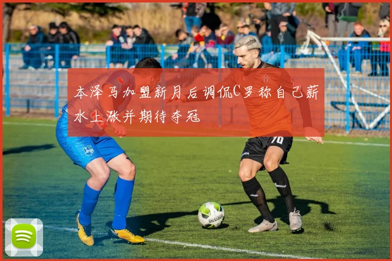 本泽马加盟新月后调侃C罗称自己薪水上涨并期待夺冠