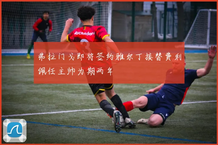 弗拉门戈即将签约雅尔丁接替费利佩任主帅为期两年