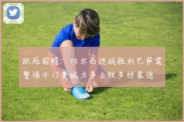 欧冠前瞻：切尔西迎战胜利巴萨需警惕冷门曼城力争击败多特蒙德