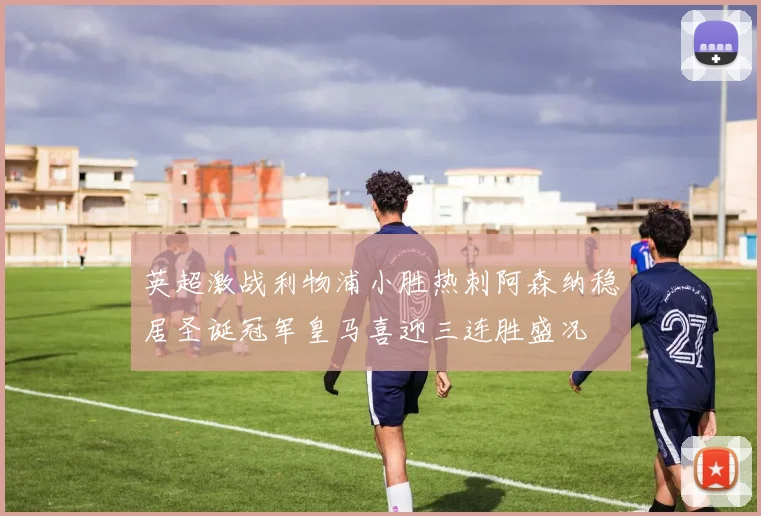 英超激战利物浦小胜热刺阿森纳稳居圣诞冠军皇马喜迎三连胜盛况