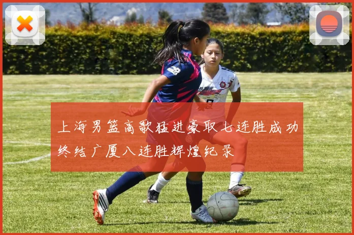 上海男篮高歌猛进豪取七连胜成功终结广厦八连胜辉煌纪录