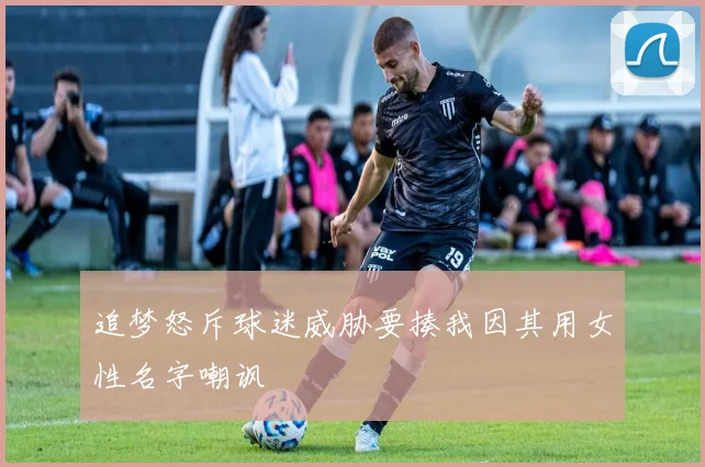 追梦怒斥球迷威胁要揍我因其用女性名字嘲讽