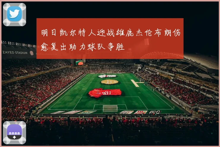 明日凯尔特人迎战雄鹿杰伦布朗伤愈复出助力球队争胜