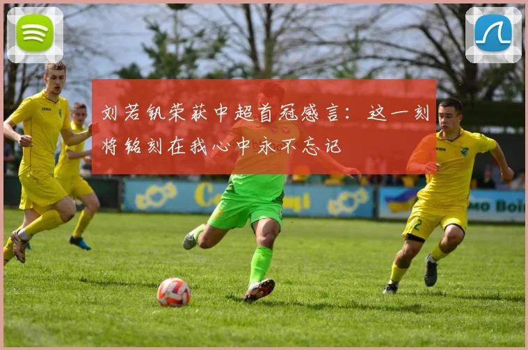 刘若钒荣获中超首冠感言：这一刻将铭刻在我心中永不忘记