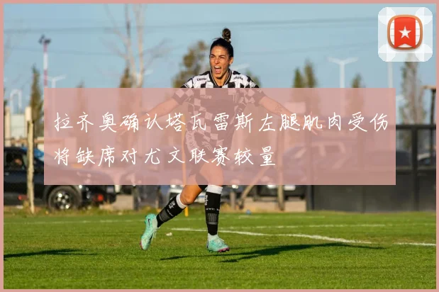 拉齐奥确认塔瓦雷斯左腿肌肉受伤将缺席对尤文联赛较量
