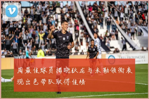 周最佳球员揭晓狄龙与米勒领衔表现出色带队取得佳绩