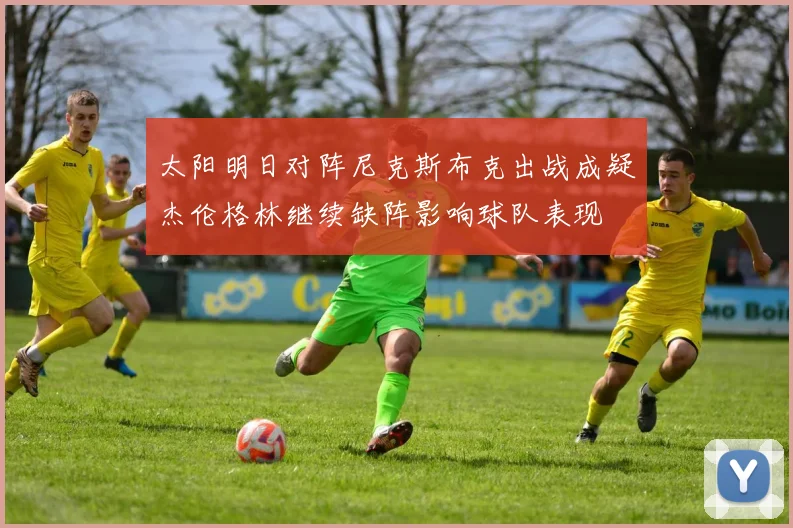 太阳明日对阵尼克斯布克出战成疑杰伦格林继续缺阵影响球队表现