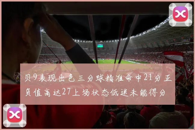 贝9表现出色三分球精准命中21分正负值高达27上场状态低迷未能得分