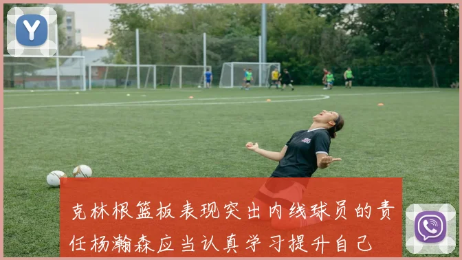 克林根篮板表现突出内线球员的责任杨瀚森应当认真学习提升自己