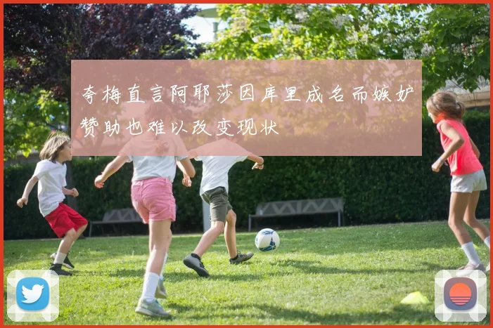 夸梅直言阿耶莎因库里成名而嫉妒赞助也难以改变现状