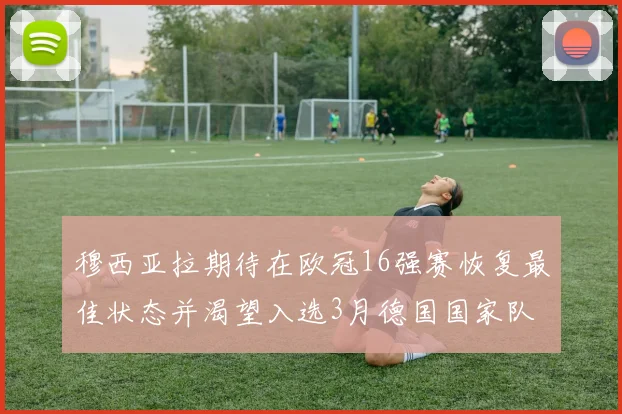 穆西亚拉期待在欧冠16强赛恢复最佳状态并渴望入选3月德国国家队