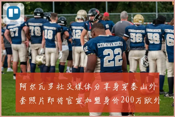 阿尔瓦罗社交媒体分享身穿泰山外套照片即将官宣加盟身价200万欧外援
