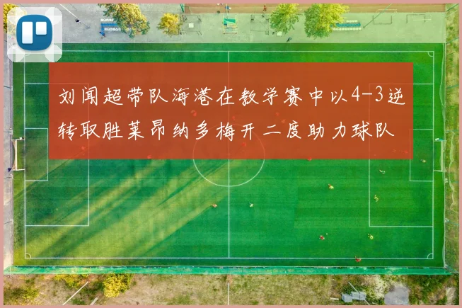 刘闻超带队海港在教学赛中以4-3逆转取胜莱昂纳多梅开二度助力球队
