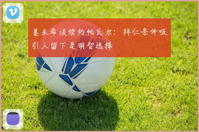 基米希谈续约帕瓦尔：拜仁条件吸引人留下是明智选择