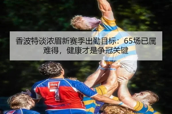 香波特谈浓眉新赛季出勤目标：65场已属难得，健康才是争冠关键（xingkong）
