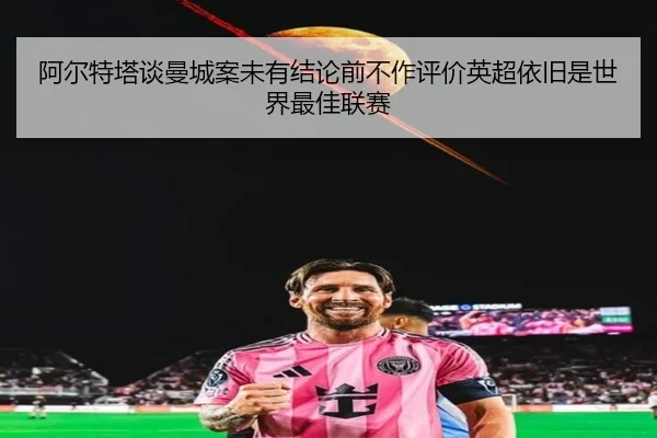 阿尔特塔谈曼城案未有结论前不作评价英超依旧是世界最佳联赛（xingkong）